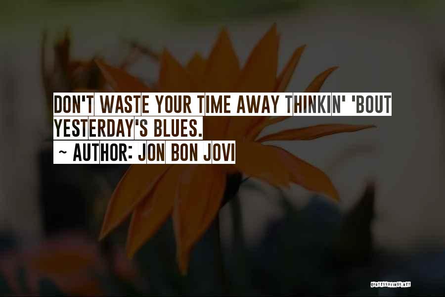 Jon Bon Jovi Quotes: Don't Waste Your Time Away Thinkin' 'bout Yesterday's Blues.