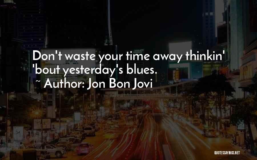 Jon Bon Jovi Quotes: Don't Waste Your Time Away Thinkin' 'bout Yesterday's Blues.