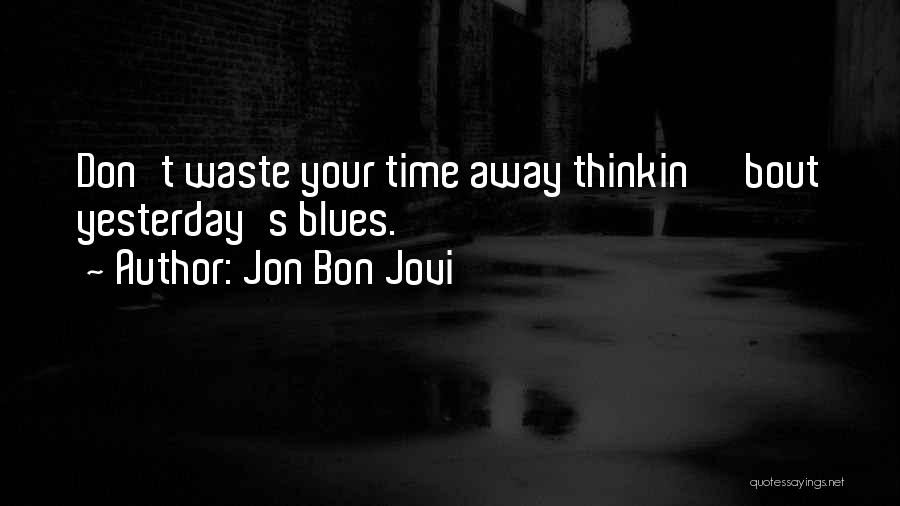 Jon Bon Jovi Quotes: Don't Waste Your Time Away Thinkin' 'bout Yesterday's Blues.