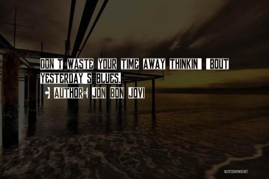 Jon Bon Jovi Quotes: Don't Waste Your Time Away Thinkin' 'bout Yesterday's Blues.