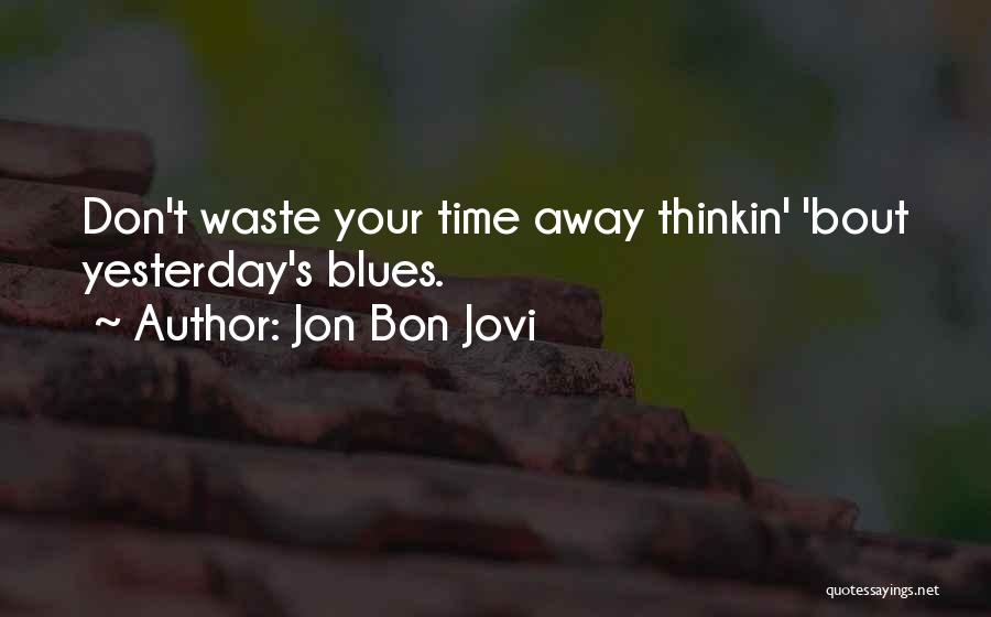 Jon Bon Jovi Quotes: Don't Waste Your Time Away Thinkin' 'bout Yesterday's Blues.