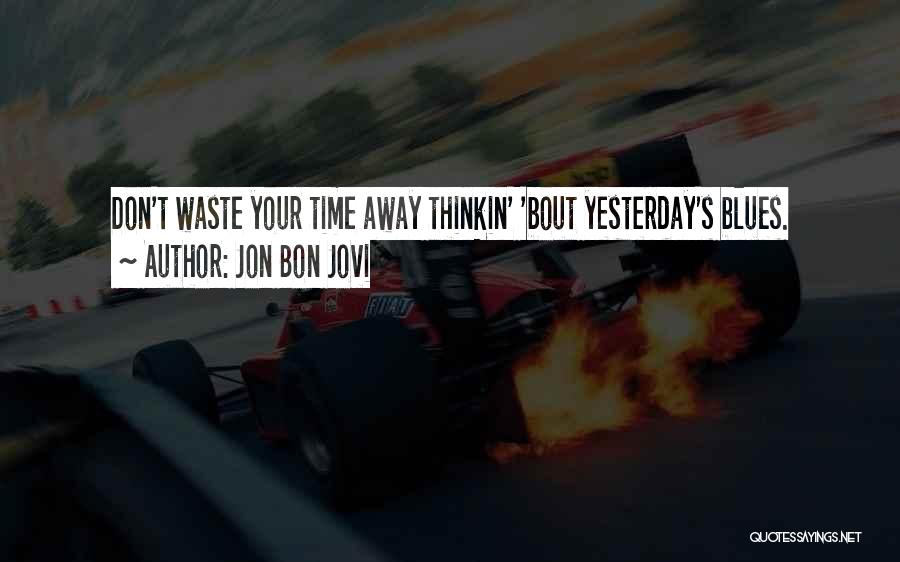 Jon Bon Jovi Quotes: Don't Waste Your Time Away Thinkin' 'bout Yesterday's Blues.