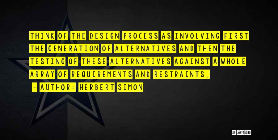 Herbert Simon Quotes: Think Of The Design Process As Involving First The Generation Of Alternatives And Then The Testing Of These Alternatives Against