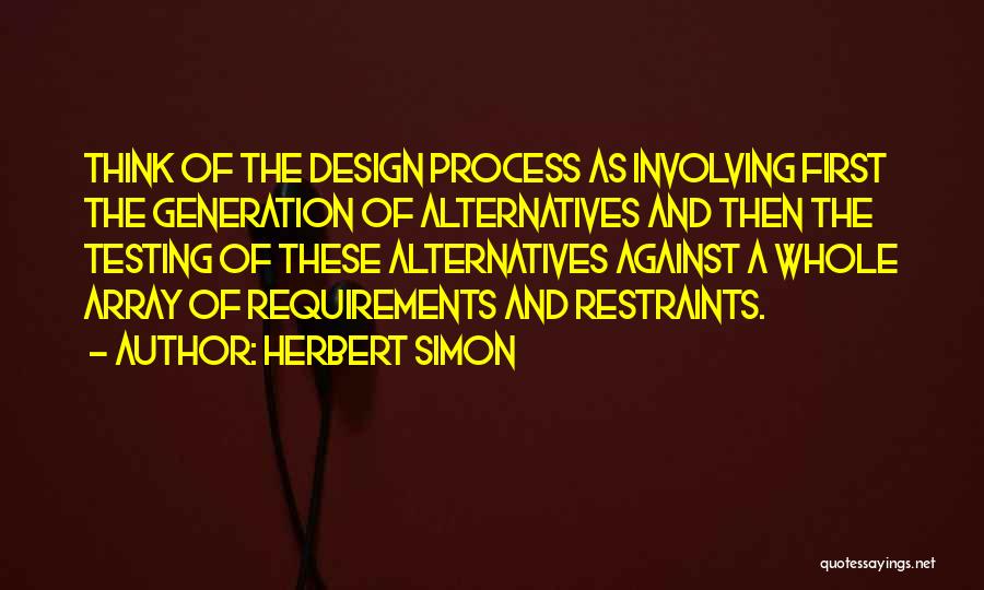 Herbert Simon Quotes: Think Of The Design Process As Involving First The Generation Of Alternatives And Then The Testing Of These Alternatives Against