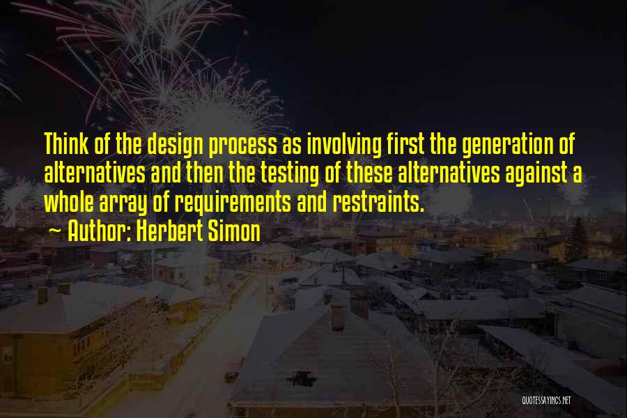 Herbert Simon Quotes: Think Of The Design Process As Involving First The Generation Of Alternatives And Then The Testing Of These Alternatives Against