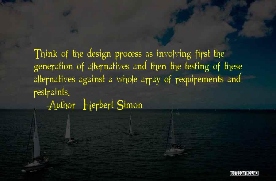 Herbert Simon Quotes: Think Of The Design Process As Involving First The Generation Of Alternatives And Then The Testing Of These Alternatives Against