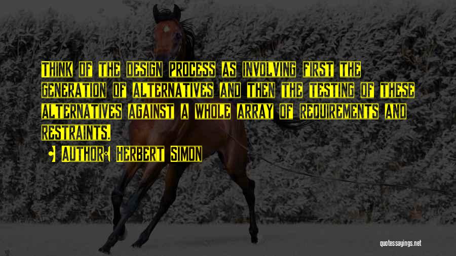 Herbert Simon Quotes: Think Of The Design Process As Involving First The Generation Of Alternatives And Then The Testing Of These Alternatives Against