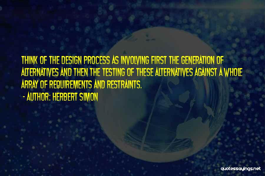 Herbert Simon Quotes: Think Of The Design Process As Involving First The Generation Of Alternatives And Then The Testing Of These Alternatives Against