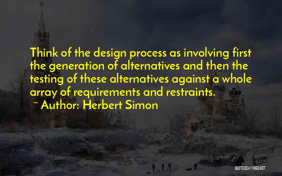 Herbert Simon Quotes: Think Of The Design Process As Involving First The Generation Of Alternatives And Then The Testing Of These Alternatives Against