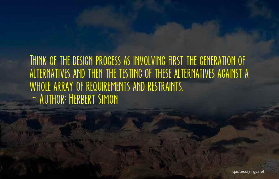 Herbert Simon Quotes: Think Of The Design Process As Involving First The Generation Of Alternatives And Then The Testing Of These Alternatives Against