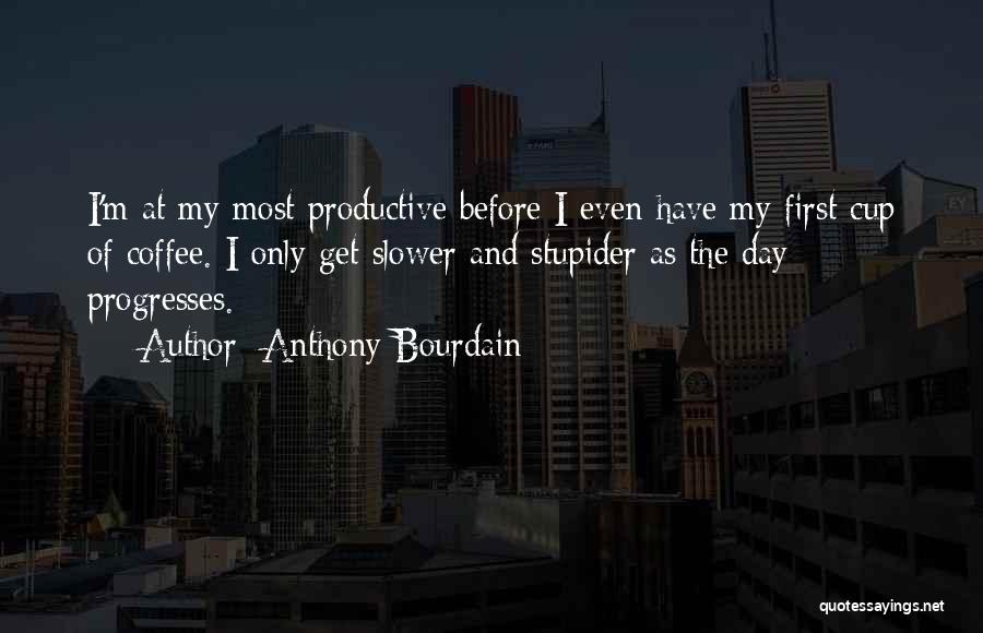 Anthony Bourdain Quotes: I'm At My Most Productive Before I Even Have My First Cup Of Coffee. I Only Get Slower And Stupider