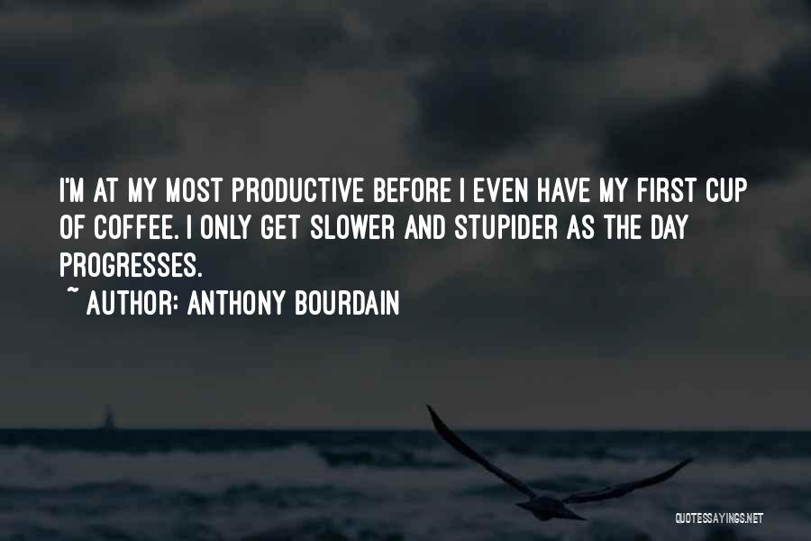 Anthony Bourdain Quotes: I'm At My Most Productive Before I Even Have My First Cup Of Coffee. I Only Get Slower And Stupider