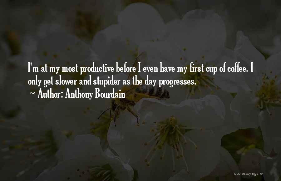 Anthony Bourdain Quotes: I'm At My Most Productive Before I Even Have My First Cup Of Coffee. I Only Get Slower And Stupider