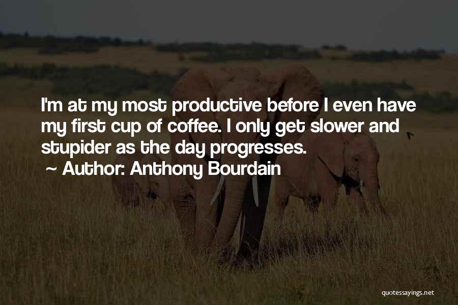 Anthony Bourdain Quotes: I'm At My Most Productive Before I Even Have My First Cup Of Coffee. I Only Get Slower And Stupider