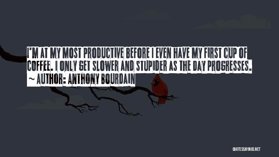 Anthony Bourdain Quotes: I'm At My Most Productive Before I Even Have My First Cup Of Coffee. I Only Get Slower And Stupider