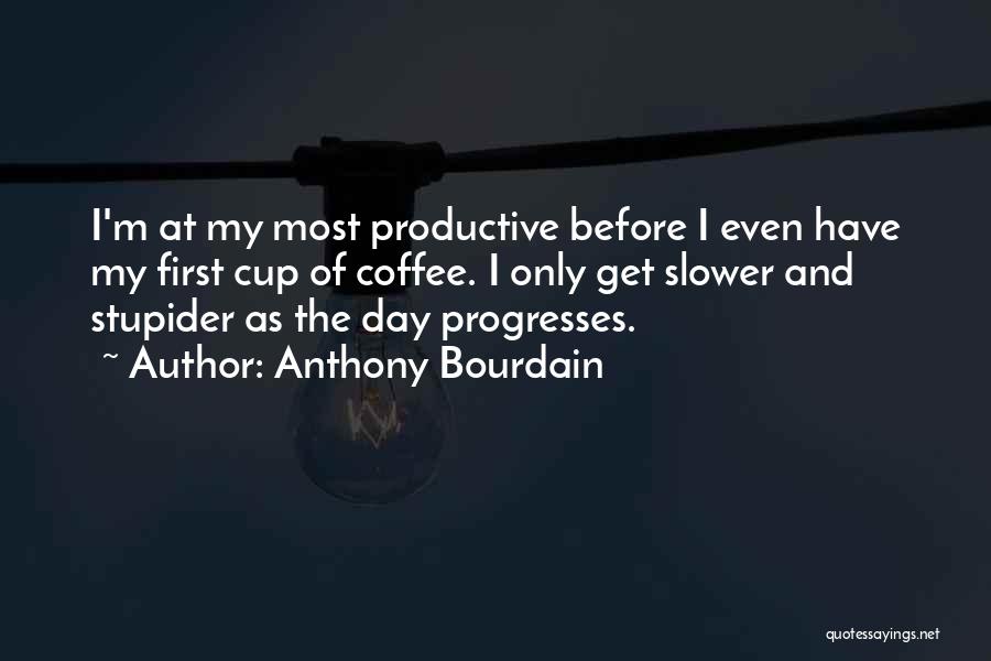 Anthony Bourdain Quotes: I'm At My Most Productive Before I Even Have My First Cup Of Coffee. I Only Get Slower And Stupider