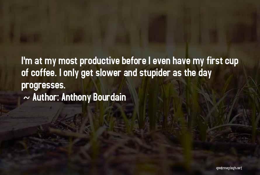 Anthony Bourdain Quotes: I'm At My Most Productive Before I Even Have My First Cup Of Coffee. I Only Get Slower And Stupider