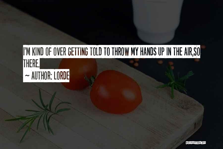 Lorde Quotes: I'm Kind Of Over Getting Told To Throw My Hands Up In The Air,so There.