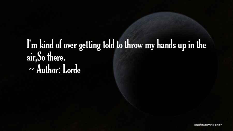 Lorde Quotes: I'm Kind Of Over Getting Told To Throw My Hands Up In The Air,so There.