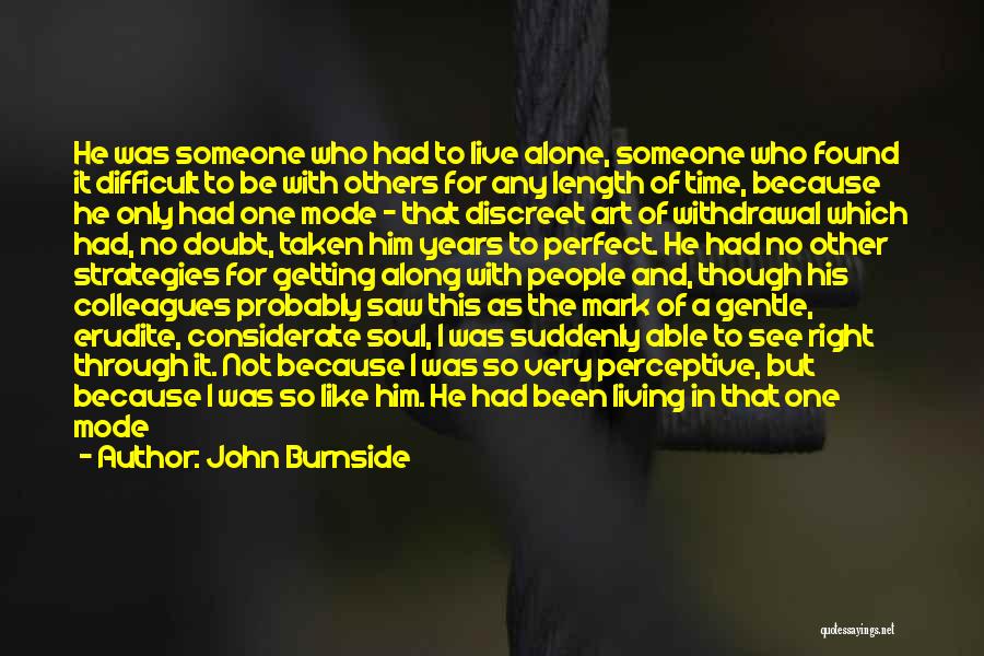 John Burnside Quotes: He Was Someone Who Had To Live Alone, Someone Who Found It Difficult To Be With Others For Any Length