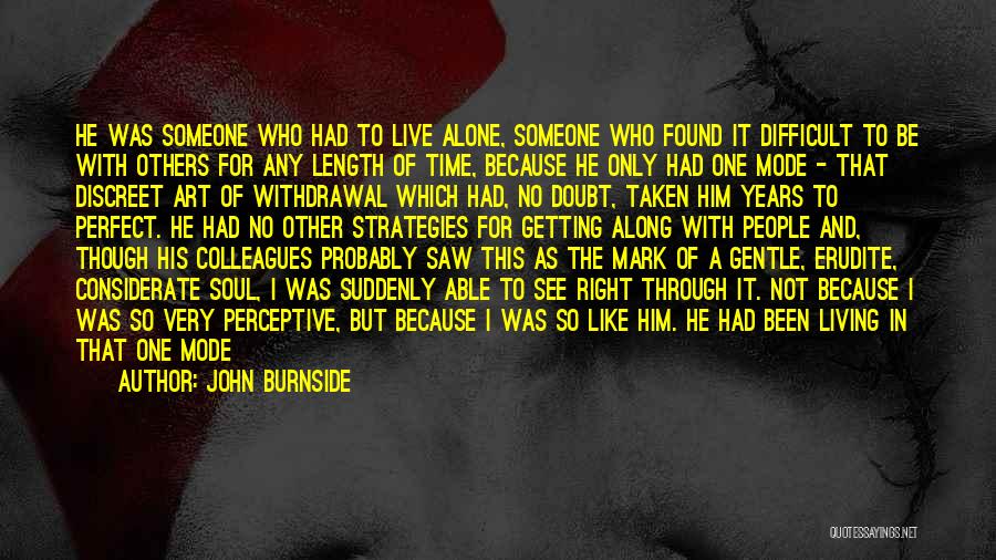 John Burnside Quotes: He Was Someone Who Had To Live Alone, Someone Who Found It Difficult To Be With Others For Any Length