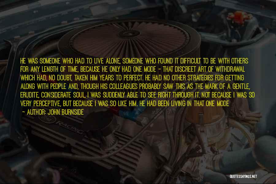 John Burnside Quotes: He Was Someone Who Had To Live Alone, Someone Who Found It Difficult To Be With Others For Any Length