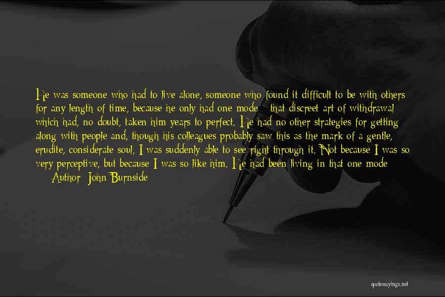 John Burnside Quotes: He Was Someone Who Had To Live Alone, Someone Who Found It Difficult To Be With Others For Any Length
