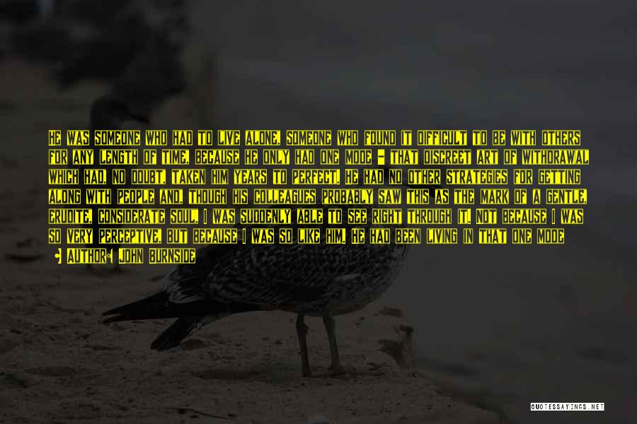 John Burnside Quotes: He Was Someone Who Had To Live Alone, Someone Who Found It Difficult To Be With Others For Any Length