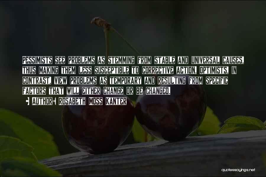 Rosabeth Moss Kanter Quotes: Pessimists See Problems As Stemming From Stable And Universal Causes, Thus Making Them Less Susceptible To Corrective Action. Optimists, In