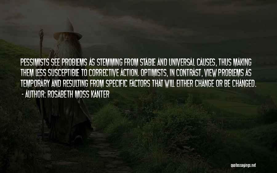 Rosabeth Moss Kanter Quotes: Pessimists See Problems As Stemming From Stable And Universal Causes, Thus Making Them Less Susceptible To Corrective Action. Optimists, In