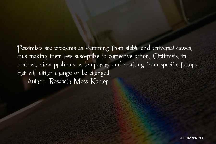 Rosabeth Moss Kanter Quotes: Pessimists See Problems As Stemming From Stable And Universal Causes, Thus Making Them Less Susceptible To Corrective Action. Optimists, In