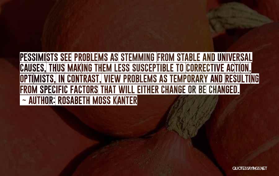 Rosabeth Moss Kanter Quotes: Pessimists See Problems As Stemming From Stable And Universal Causes, Thus Making Them Less Susceptible To Corrective Action. Optimists, In