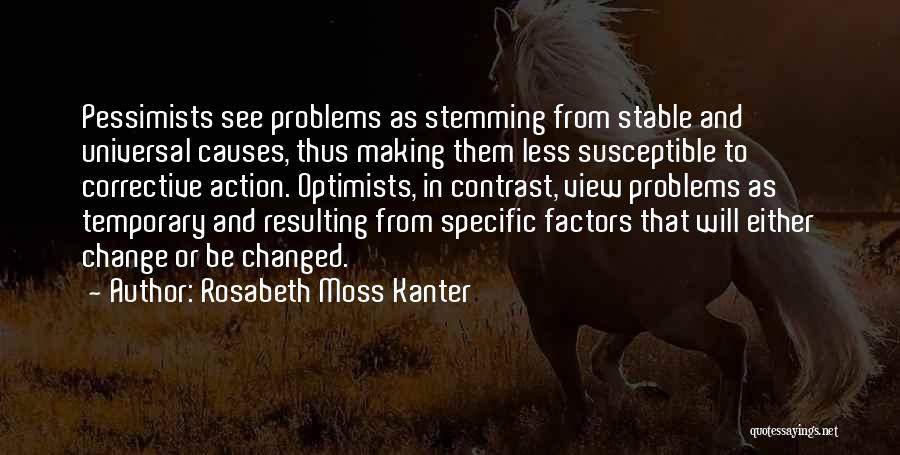 Rosabeth Moss Kanter Quotes: Pessimists See Problems As Stemming From Stable And Universal Causes, Thus Making Them Less Susceptible To Corrective Action. Optimists, In