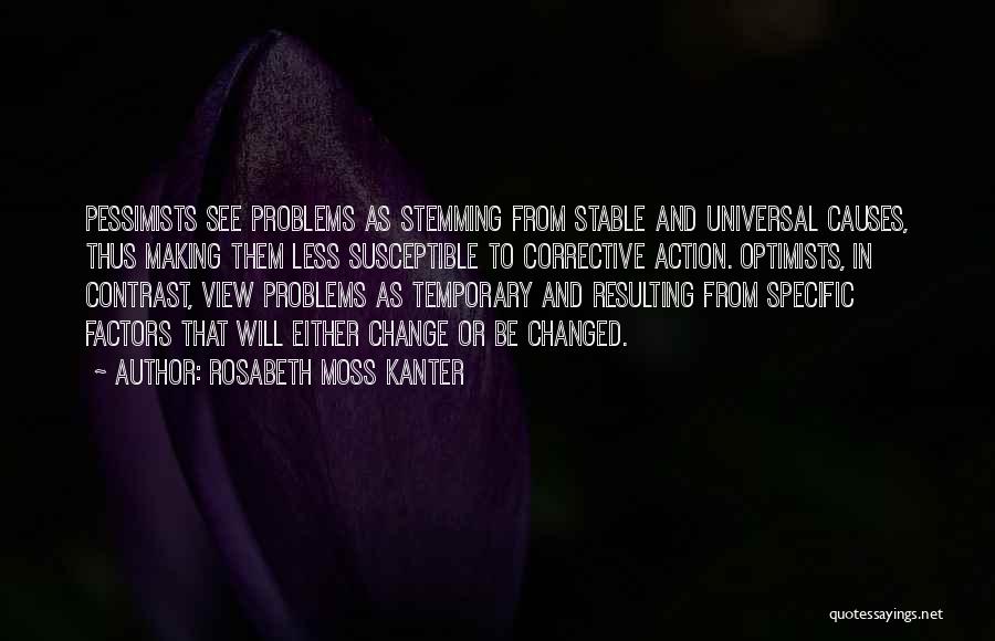 Rosabeth Moss Kanter Quotes: Pessimists See Problems As Stemming From Stable And Universal Causes, Thus Making Them Less Susceptible To Corrective Action. Optimists, In