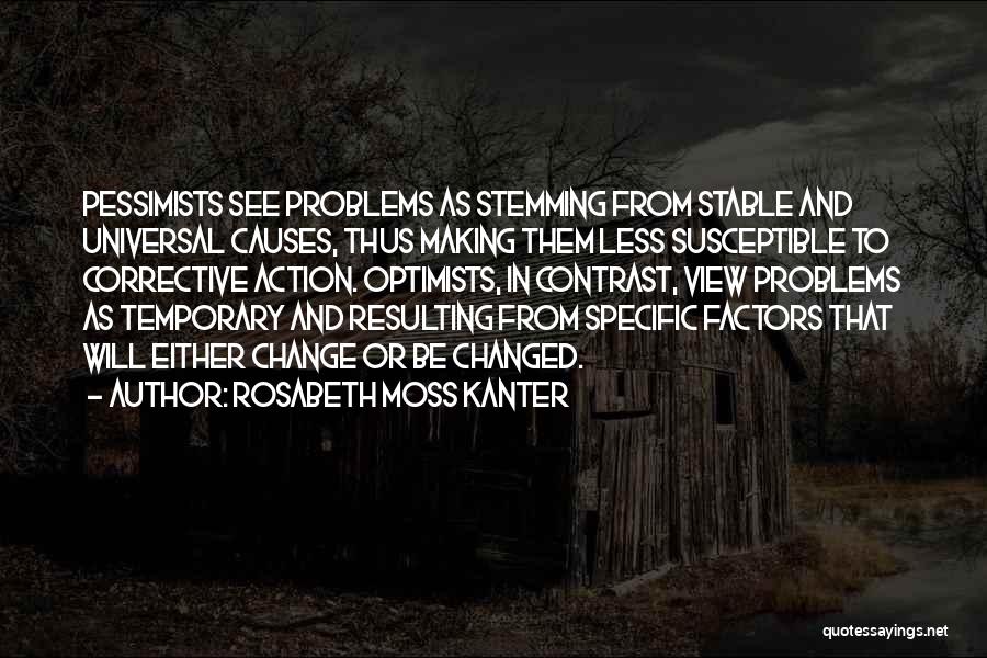 Rosabeth Moss Kanter Quotes: Pessimists See Problems As Stemming From Stable And Universal Causes, Thus Making Them Less Susceptible To Corrective Action. Optimists, In