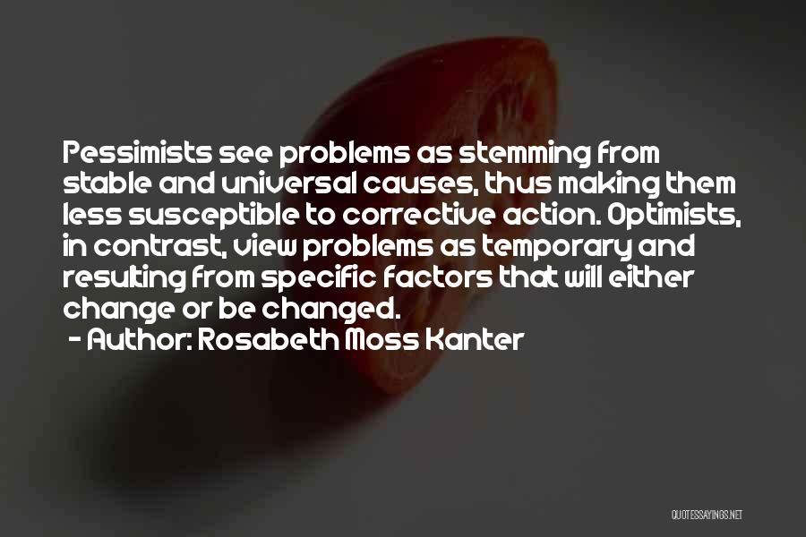 Rosabeth Moss Kanter Quotes: Pessimists See Problems As Stemming From Stable And Universal Causes, Thus Making Them Less Susceptible To Corrective Action. Optimists, In