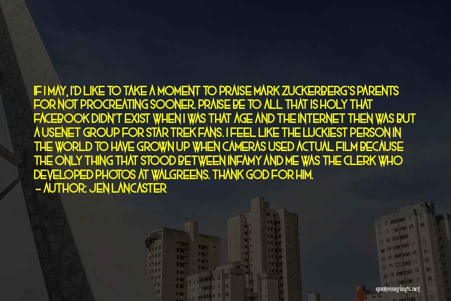 Jen Lancaster Quotes: If I May, I'd Like To Take A Moment To Praise Mark Zuckerberg's Parents For Not Procreating Sooner. Praise Be