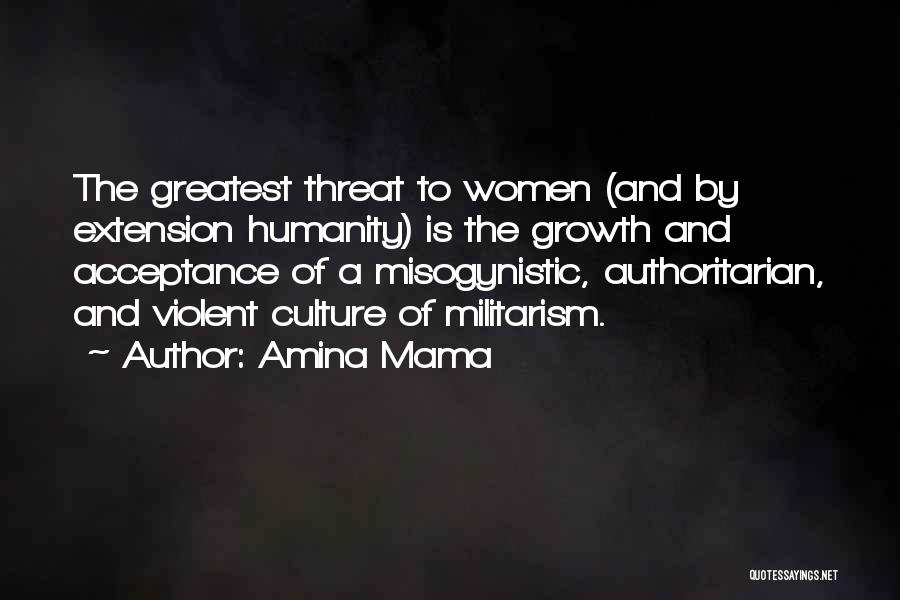 Amina Mama Quotes: The Greatest Threat To Women (and By Extension Humanity) Is The Growth And Acceptance Of A Misogynistic, Authoritarian, And Violent