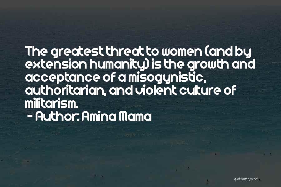 Amina Mama Quotes: The Greatest Threat To Women (and By Extension Humanity) Is The Growth And Acceptance Of A Misogynistic, Authoritarian, And Violent