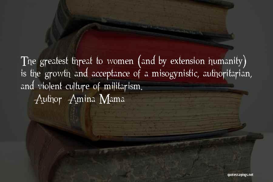 Amina Mama Quotes: The Greatest Threat To Women (and By Extension Humanity) Is The Growth And Acceptance Of A Misogynistic, Authoritarian, And Violent