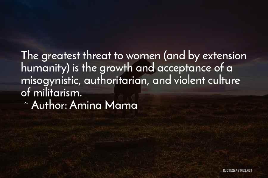 Amina Mama Quotes: The Greatest Threat To Women (and By Extension Humanity) Is The Growth And Acceptance Of A Misogynistic, Authoritarian, And Violent