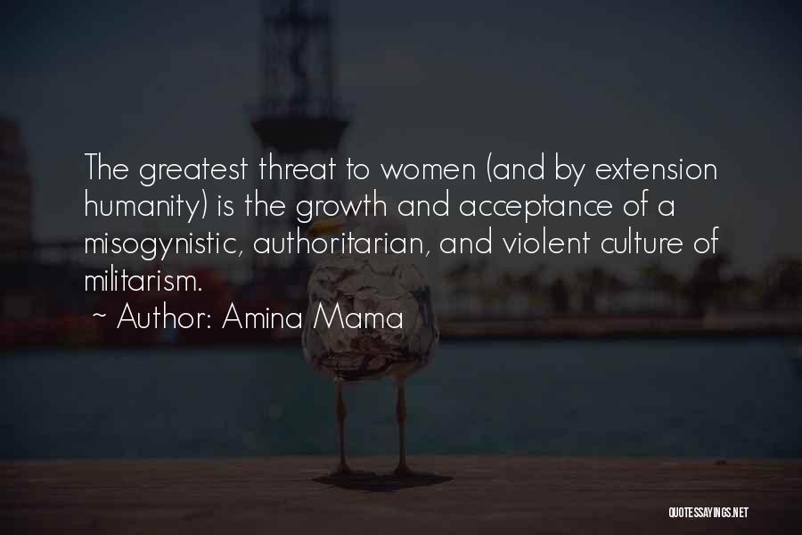 Amina Mama Quotes: The Greatest Threat To Women (and By Extension Humanity) Is The Growth And Acceptance Of A Misogynistic, Authoritarian, And Violent