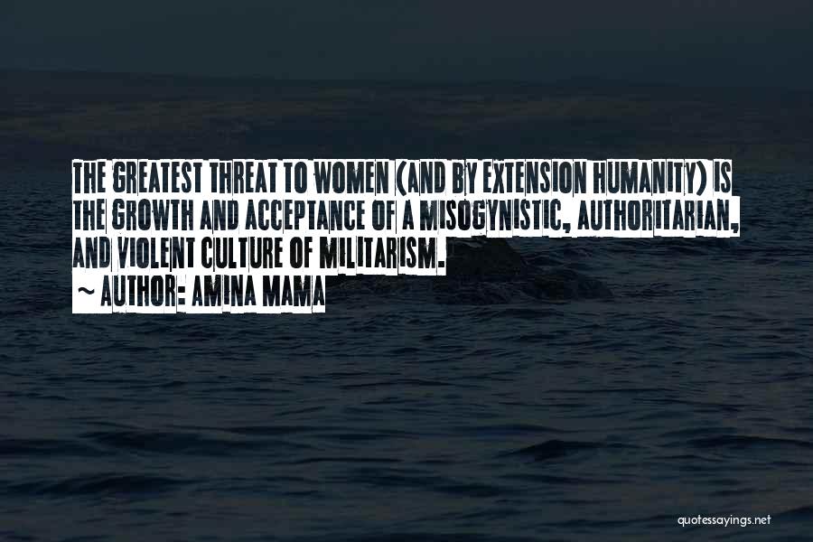 Amina Mama Quotes: The Greatest Threat To Women (and By Extension Humanity) Is The Growth And Acceptance Of A Misogynistic, Authoritarian, And Violent