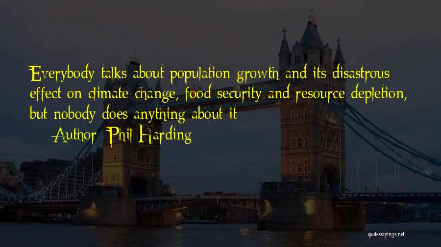 Phil Harding Quotes: Everybody Talks About Population Growth And Its Disastrous Effect On Climate Change, Food Security And Resource Depletion, But Nobody Does