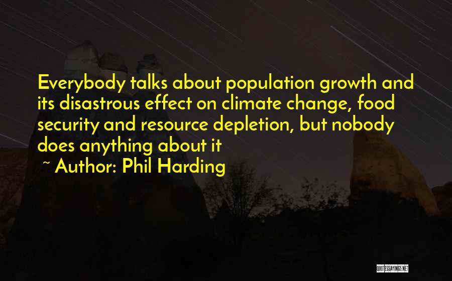 Phil Harding Quotes: Everybody Talks About Population Growth And Its Disastrous Effect On Climate Change, Food Security And Resource Depletion, But Nobody Does