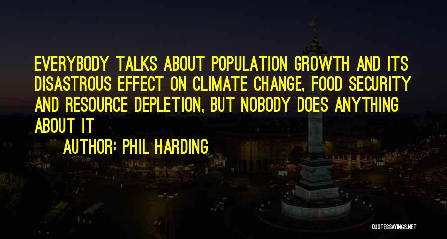 Phil Harding Quotes: Everybody Talks About Population Growth And Its Disastrous Effect On Climate Change, Food Security And Resource Depletion, But Nobody Does