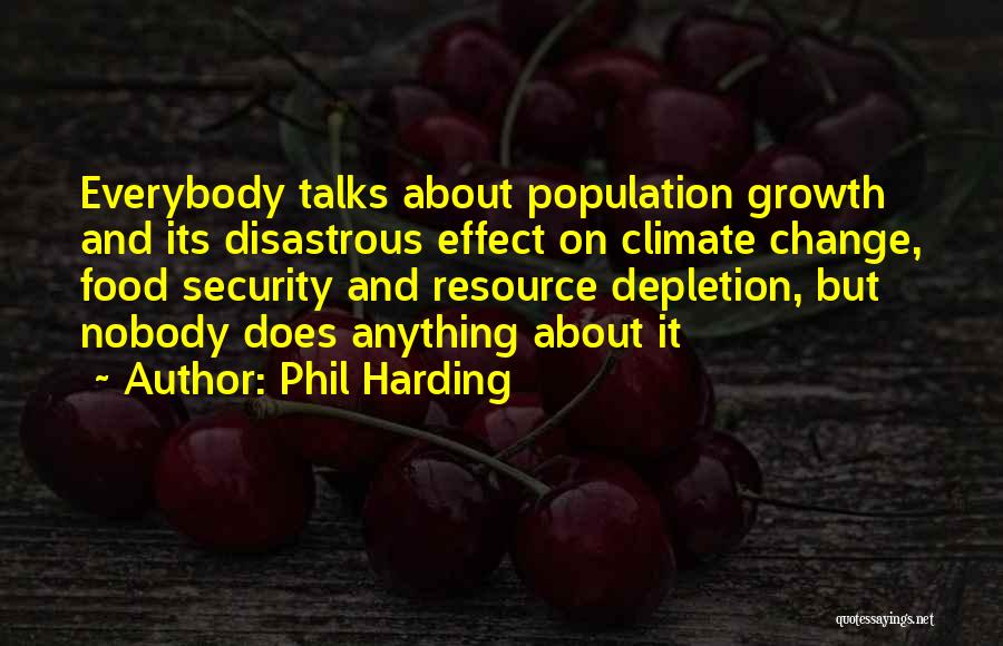 Phil Harding Quotes: Everybody Talks About Population Growth And Its Disastrous Effect On Climate Change, Food Security And Resource Depletion, But Nobody Does