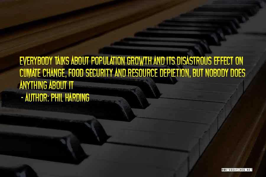 Phil Harding Quotes: Everybody Talks About Population Growth And Its Disastrous Effect On Climate Change, Food Security And Resource Depletion, But Nobody Does