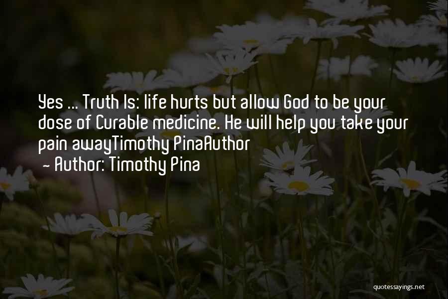 Timothy Pina Quotes: Yes ... Truth Is: Life Hurts But Allow God To Be Your Dose Of Curable Medicine. He Will Help You