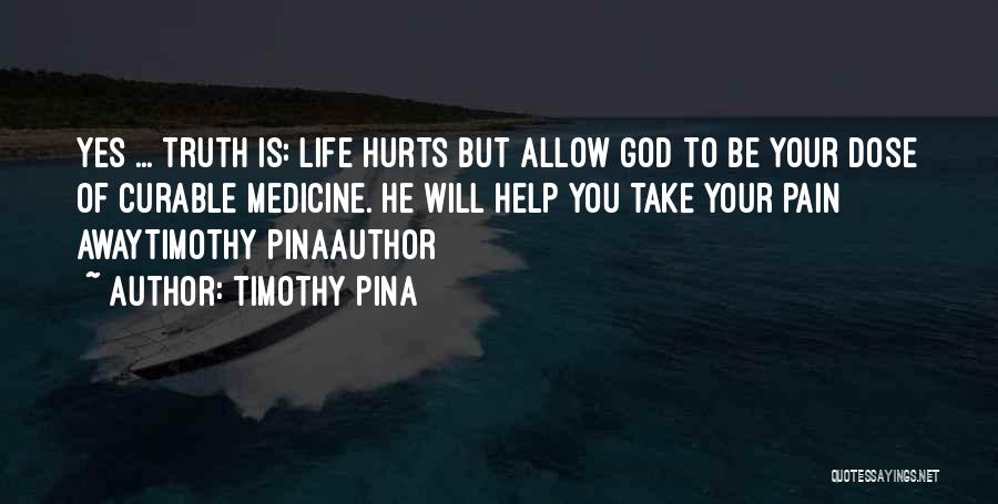 Timothy Pina Quotes: Yes ... Truth Is: Life Hurts But Allow God To Be Your Dose Of Curable Medicine. He Will Help You